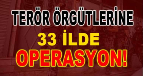 Terör örgütlerine 33 ilde operasyon!