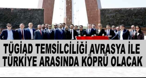  TÜGİAD Temsilciliği Avrasya ile Türkiye arasında köprü olacak