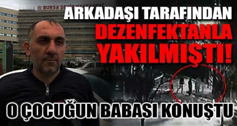 Arkadaşı tarafından dezenfektanla yakılmıştı... O çocuğun babası konuştu