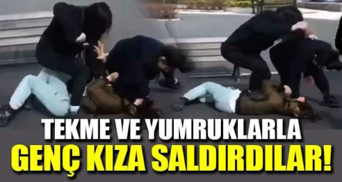 Tekme ve yumruklarla genç kıza saldırdılar