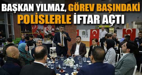 Başkan Yılmaz, görev başındaki polislerle iftar açtı