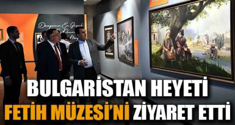 Bulgaristan heyeti Fetih Müzesi’ni ziyaret etti