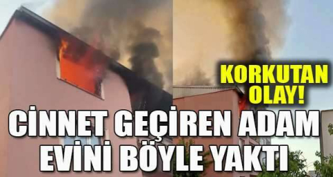 Cinnet geçiren adam evini böyle yaktı