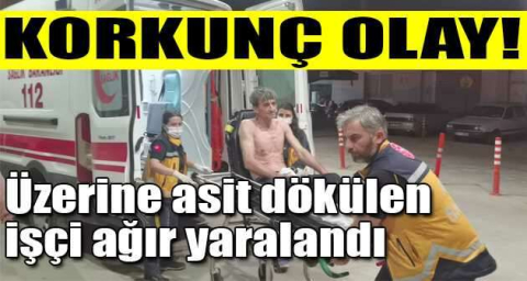 Üzerine asit dökülen işçi ağır yaralandı