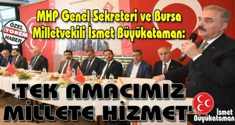 MHP Genel Sekreteri ve Bursa Milletvekili İsmet Büyükataman:  'TEK AMACIMIZ MİLLETE HİZMET'