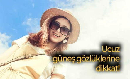 Ucuz güneş gözlüklerine dikkat