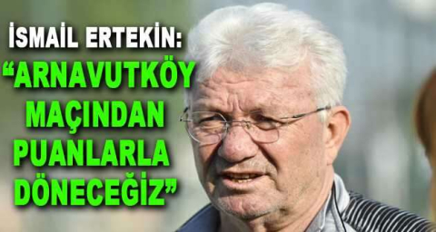 İsmail Ertekin: “Arnavutköy maçından puanlarla döneceğiz”