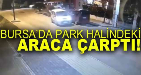 Bursa’da park halindeki araca çarptı, arkasına bile bakmadan kaçtı
