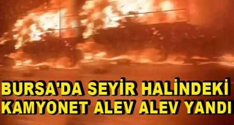 Bursa'da seyir halindeki kamyonet alev alev yandı
