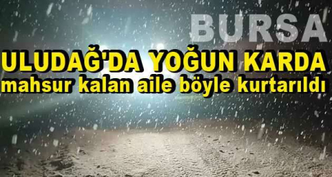 Uludağ'da yoğun karda mahsur kalan aile böyle kurtarıldı