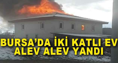 Bursa’da iki katlı ev, alev alev yandı