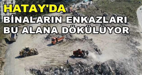 Hatay'da binaların enkazları bu alana dökülüyor