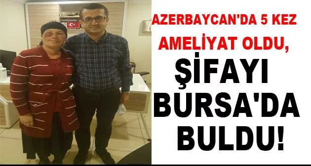 Azerbaycan'da 5 kez ameliyat oldu, şifayı Bursa'da buldu