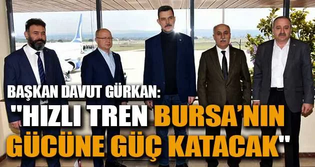 Başkan Davut Gürkan: "Hızlı Tren Bursa’nın gücüne güç katacak"