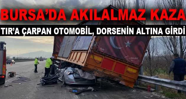 Bursa’da akılalmaz kaza : TIR’a çarpan otomobil, dorsenin altına girdi : 1 ölü