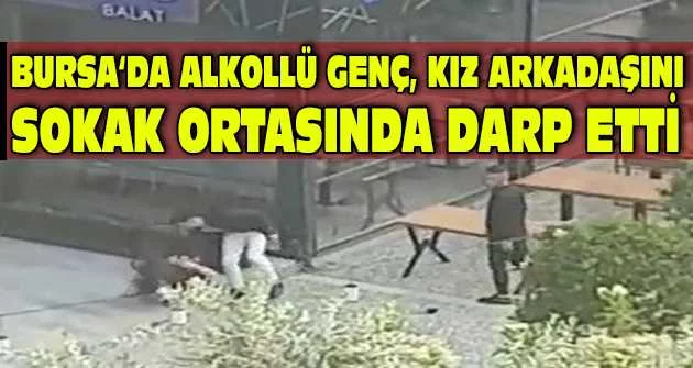 Bursa‘da alkollü genç, kız arkadaşını sokak ortasında darp etti