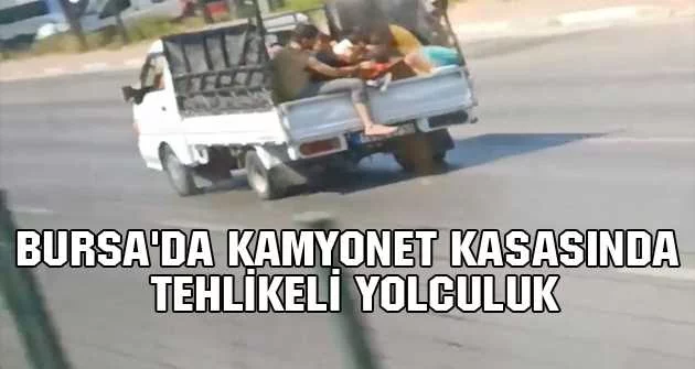 Bursa'da kamyonet kasasında tehlikeli yolculuk