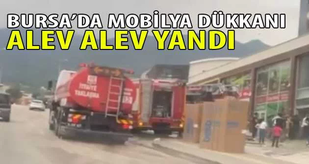 Bursa’da mobilya dükkanı alev alev yandı