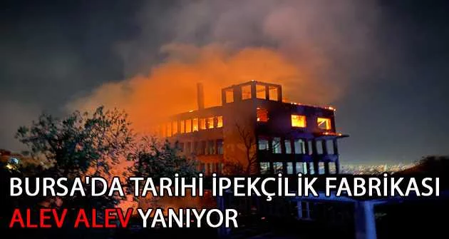 Bursa'da tarihi ipekçilik fabrikası alev alev yanıyor