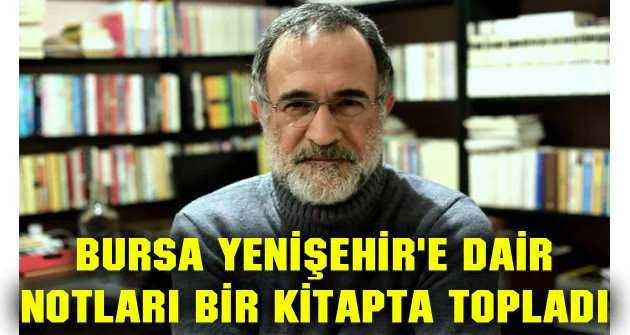 Bursa Yenişehir'e dair notları bir kitapta topladı