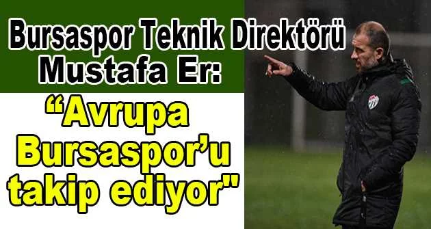 Bursaspor Teknik Direktörü Mustafa Er: “Avrupa Bursaspor’u takip ediyor"