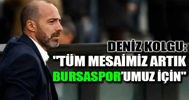 Deniz Kolgu: "Tüm mesaimiz artık Bursaspor’umuz için"