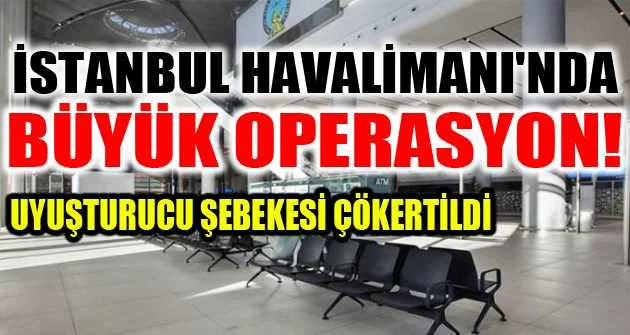 İstanbul Havalimanı'nda büyük operasyon! Uyuşturucu şebekesi çökertildi