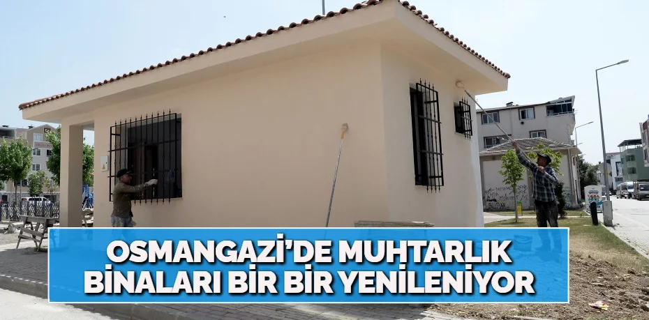 Osmangazi’de muhtarlık binaları bir bir yenileniyor