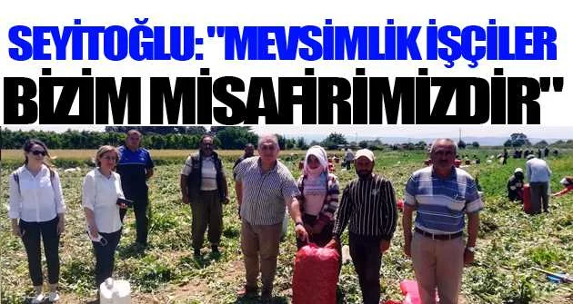 Seyitoğlu: "Mevsimlik işçiler bizim misafirimizdir"