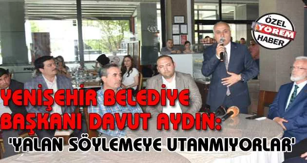 Yenişehir Belediye Başkanı Davut Aydın:  'YALAN SÖYLEMEYE UTANMIYORLAR'